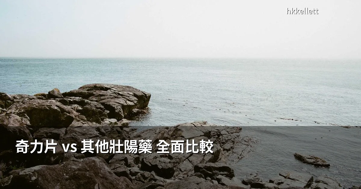 奇力片與其他壯陽藥的比較