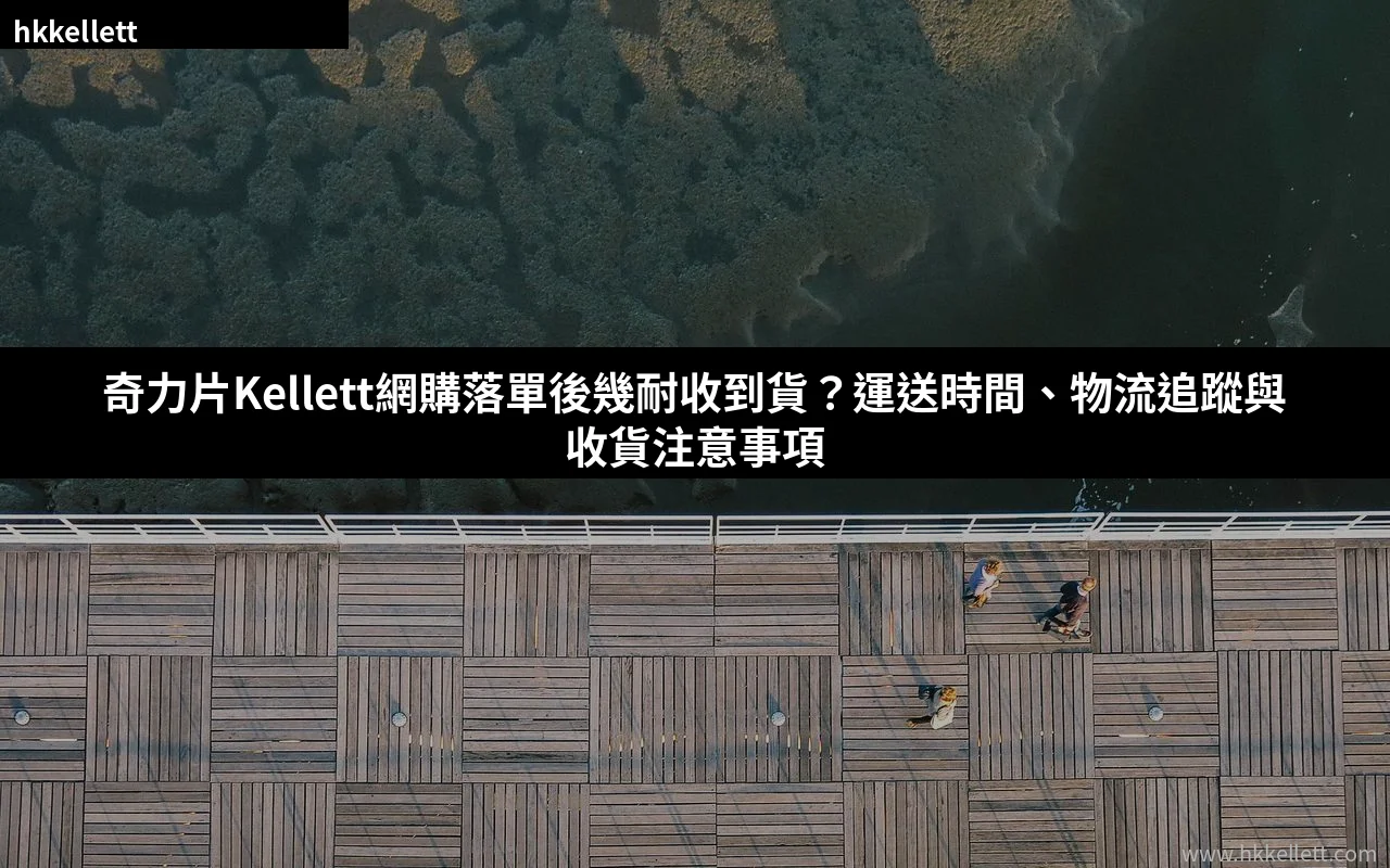 奇力片Kellett網購落單後幾耐收到貨？運送時間、物流追蹤與收貨注意事項