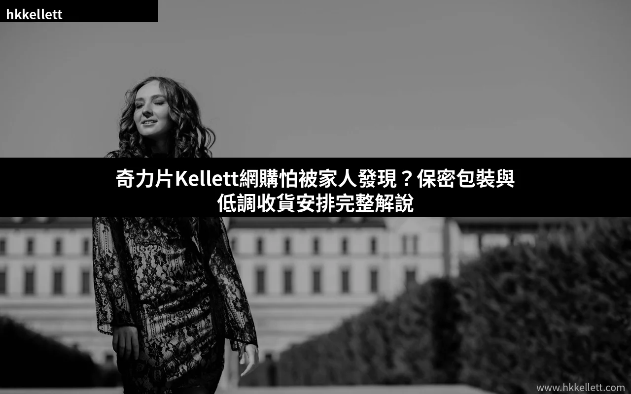 奇力片Kellett網購怕被家人發現?保密包裝與低調收貨安排完整解說