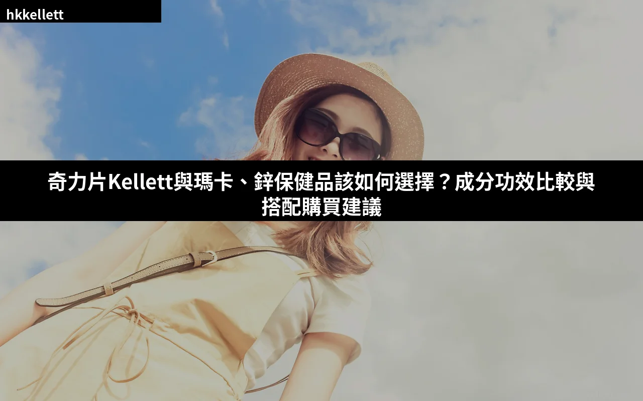 奇力片Kellett與瑪卡、鋅保健品該如何選擇?成分功效比較與搭配購買建議