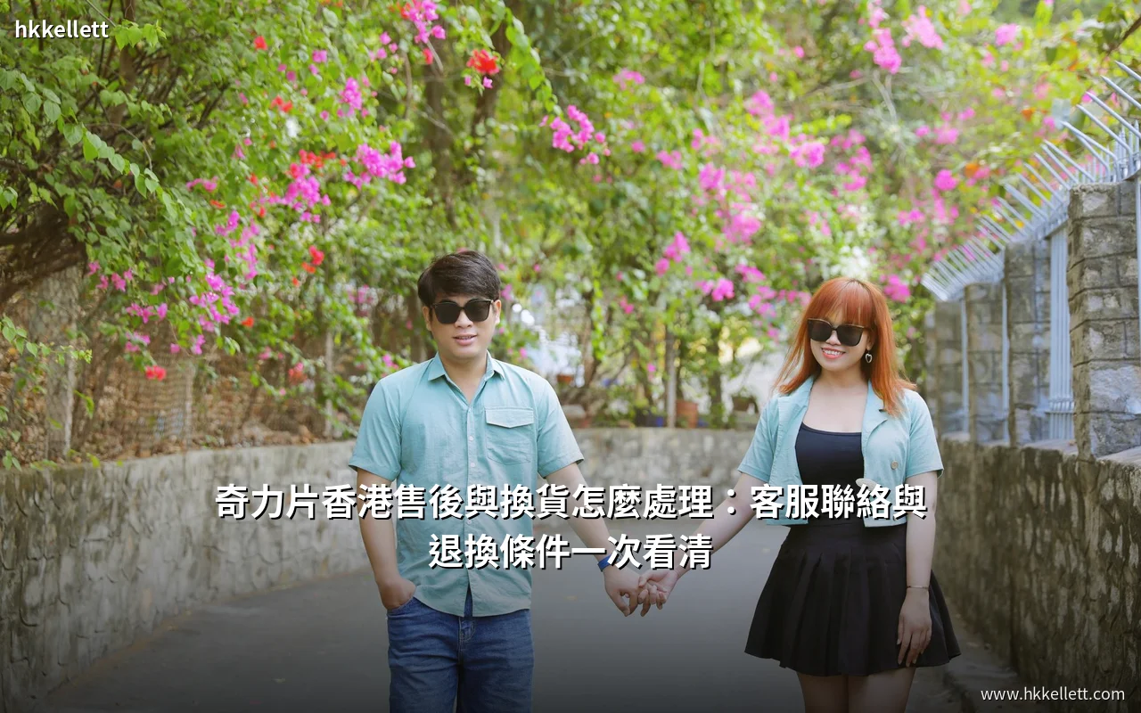 奇力片香港售後與換貨怎麼處理:客服聯絡與退換條件一次看清