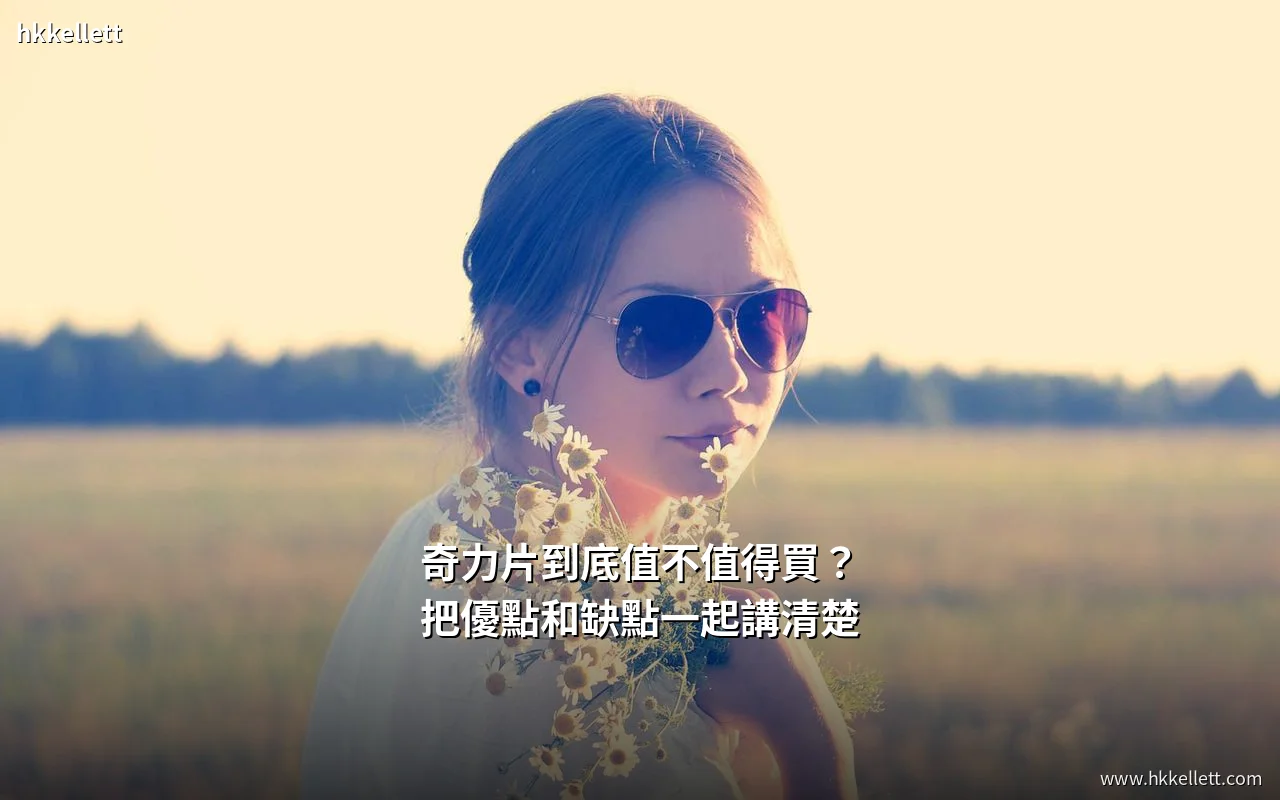 奇力片到底值不值得買?把優點和缺點一起講清楚